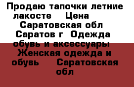 Продаю тапочки летние лакосте. › Цена ­ 800 - Саратовская обл., Саратов г. Одежда, обувь и аксессуары » Женская одежда и обувь   . Саратовская обл.